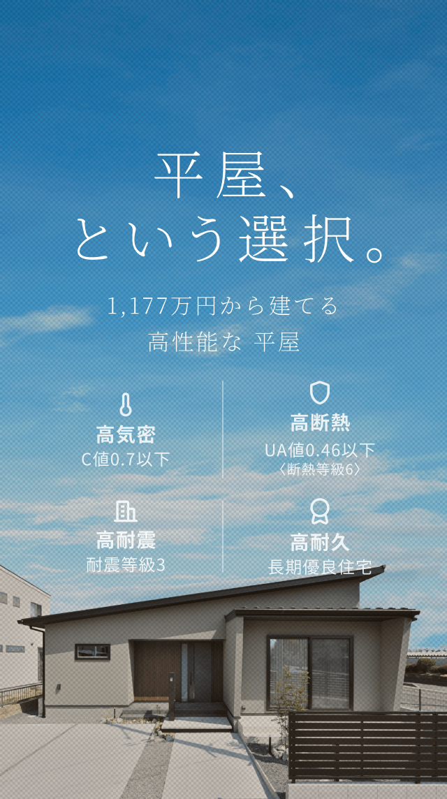 平屋、という選択。 1LDK・1,177万円から建てる高性能な平屋住宅 C値 0.6以下 UA値 0.46以下 耐震等級 3 長期優良住宅